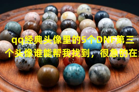 qq经典头像里的5个DNF第三个头像谁能帮我找到，很急的在线等