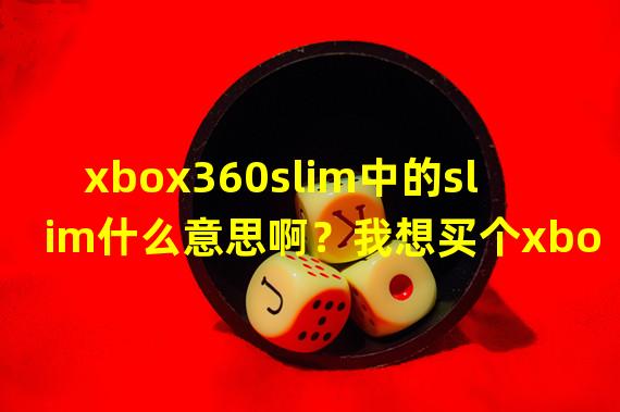 xbox360slim中的slim什么意思啊？我想买个xbox360，我该买哪种？