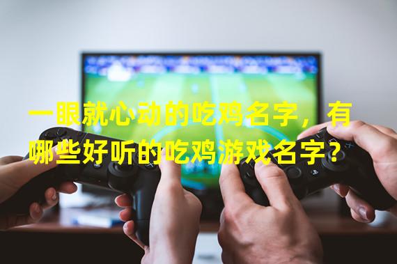 一眼就心动的吃鸡名字，有哪些好听的吃鸡游戏名字？