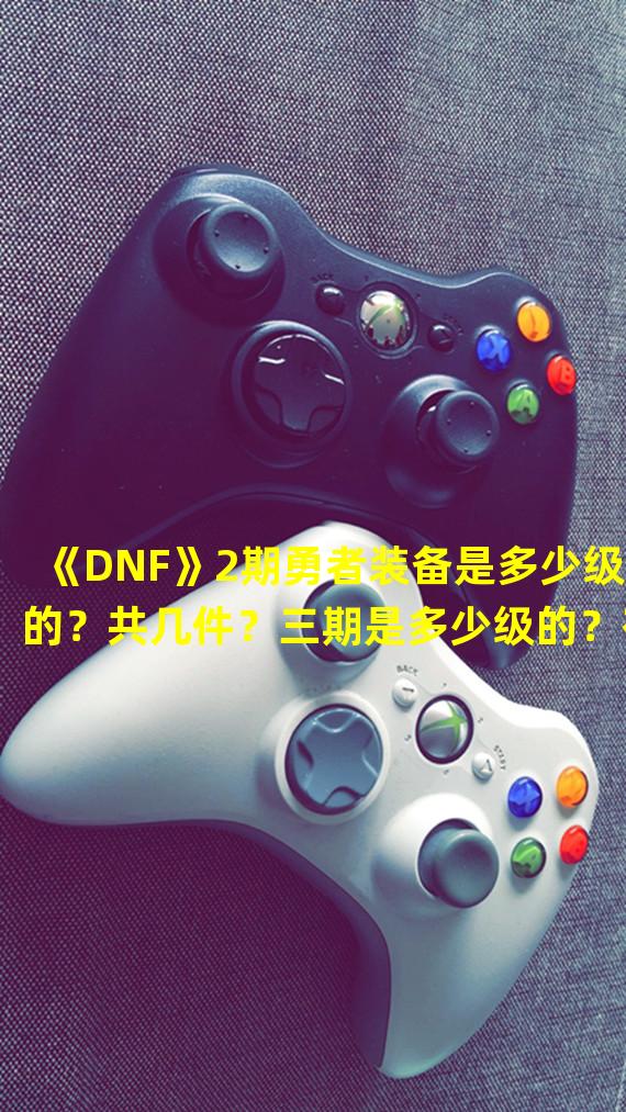 《DNF》2期勇者装备是多少级的？共几件？三期是多少级的？有什么不同？怎么获得？