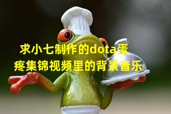 求小七制作的dota蛋疼集锦视频里的背景音乐