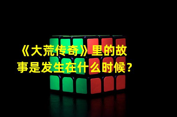 《大荒传奇》里的故事是发生在什么时候？