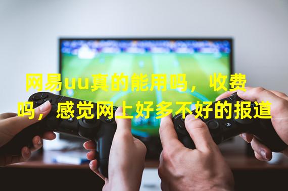 网易uu真的能用吗，收费吗，感觉网上好多不好的报道