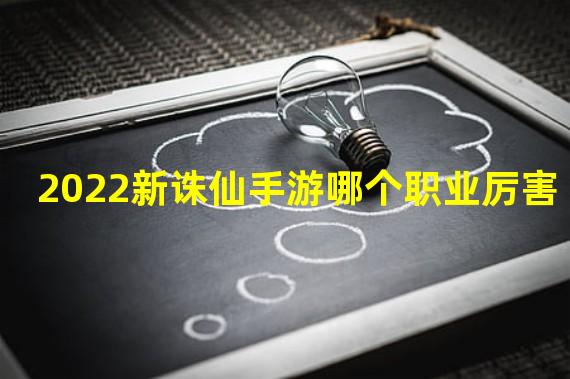 2022新诛仙手游哪个职业厉害