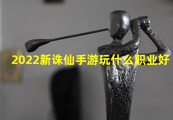 2022新诛仙手游玩什么职业好