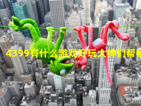 4399有什么游戏好玩大神们帮帮忙