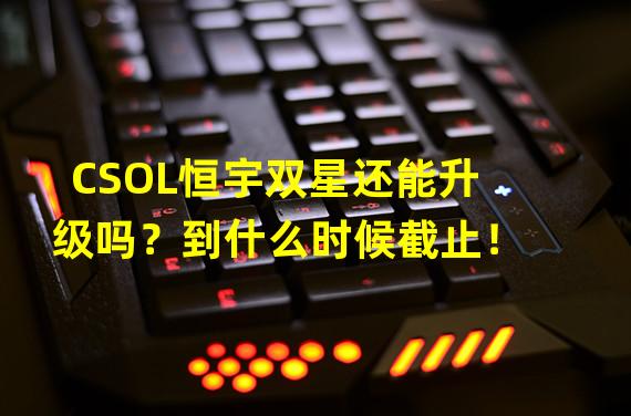 CSOL恒宇双星还能升级吗？到什么时候截止！