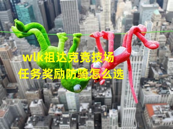 wlk祖达克竞技场任务奖励防骑怎么选