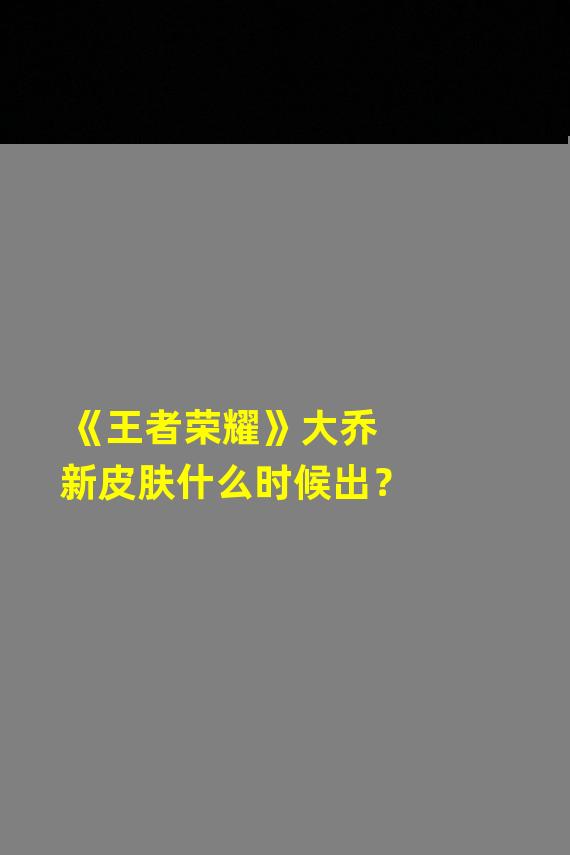 《王者荣耀》大乔新皮肤什么时候出？