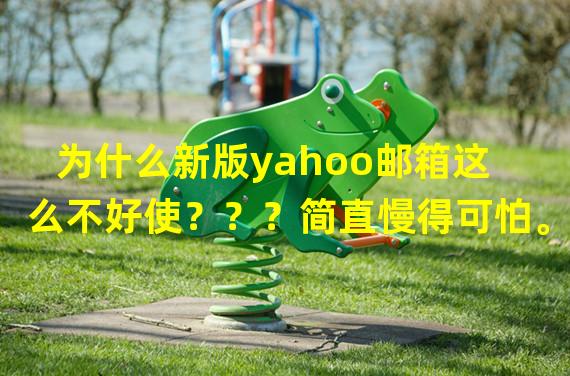 为什么新版yahoo邮箱这么不好使？？？简直慢得可怕。