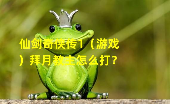 仙剑奇侠传1（游戏）拜月教主怎么打？