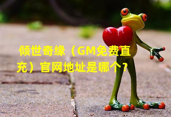 倾世奇缘（GM免费直充）官网地址是哪个？