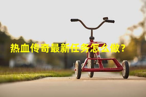 热血传奇最新任务怎么做？