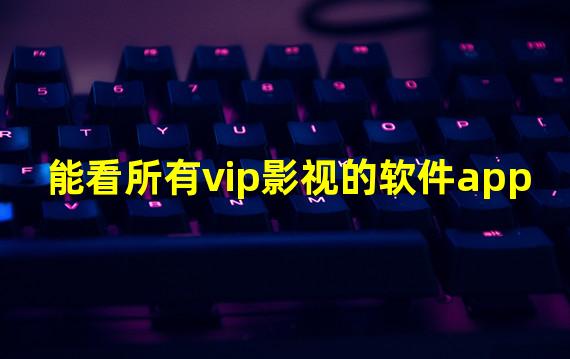 能看所有vip影视的软件app