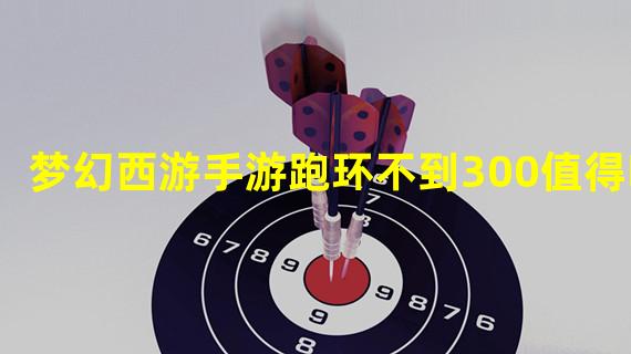 梦幻西游手游跑环不到300值得吗