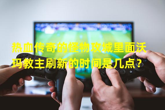 热血传奇的怪物攻城里面沃玛教主刷新的时间是几点？