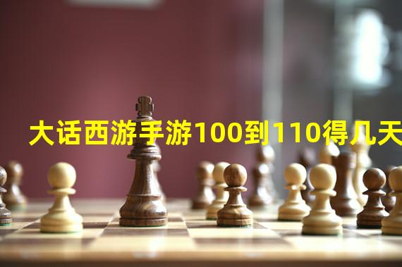 大话西游手游100到110得几天