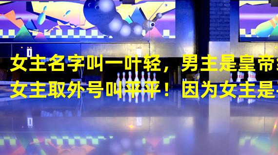 女主名字叫一叶轻，男主是皇帝给女主取外号叫平平！因为女主是平胸！其他记不起来了！真的想知道这是什么