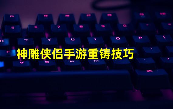 神雕侠侣手游重铸技巧