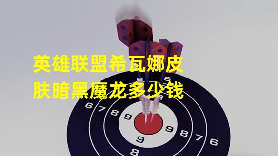 英雄联盟希瓦娜皮肤暗黑魔龙多少钱