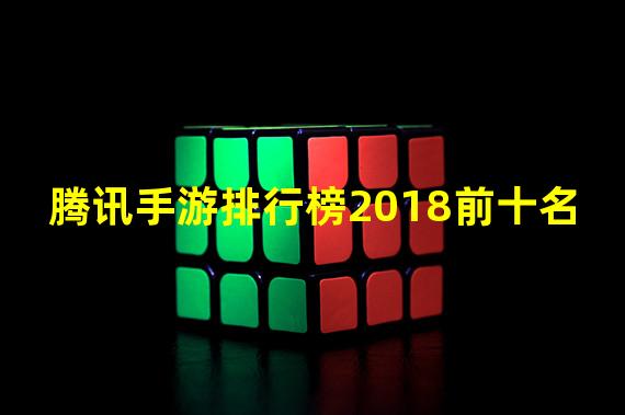 腾讯手游排行榜2018前十名