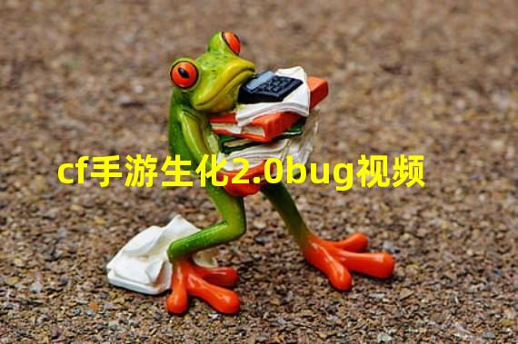 cf手游生化2.0bug视频