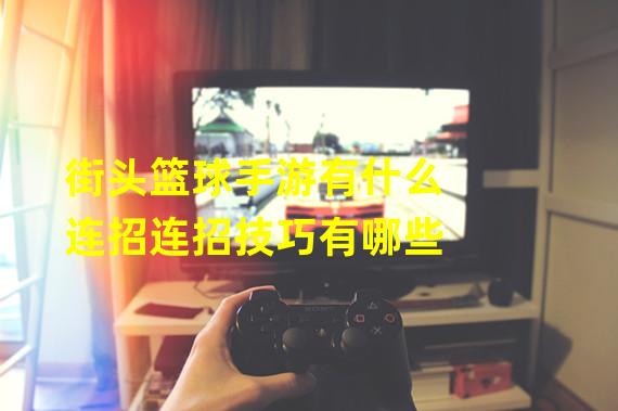 街头篮球手游有什么连招连招技巧有哪些