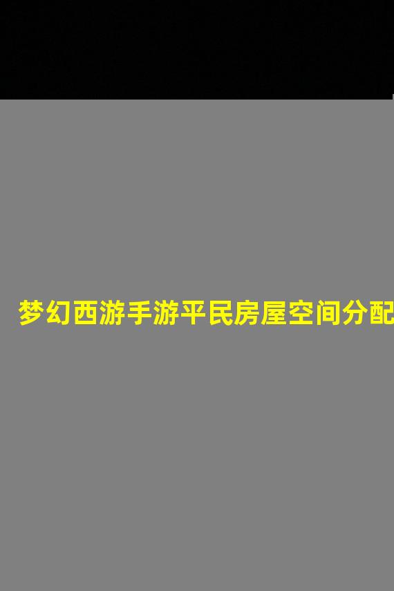 梦幻西游手游平民房屋空间分配