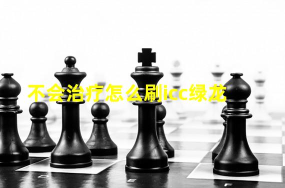 不会治疗怎么刷icc绿龙