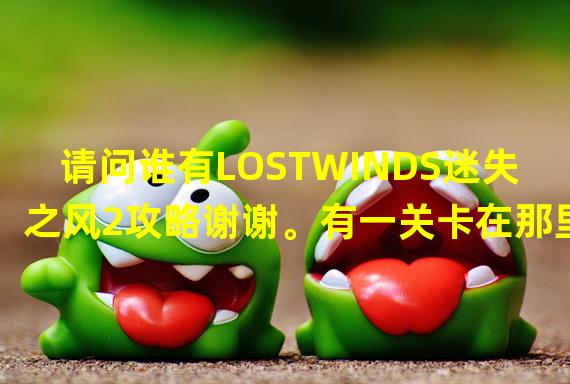 请问谁有LOSTWINDS迷失之风2攻略谢谢。有一关卡在那里了，求高人指点。