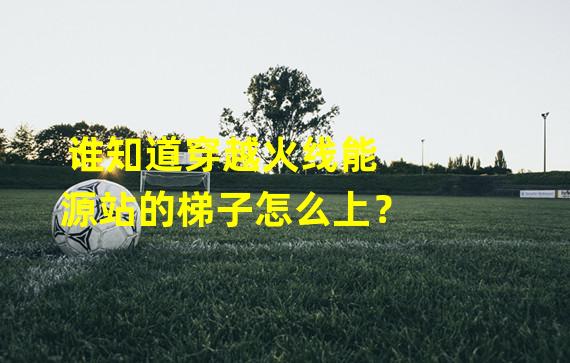 谁知道穿越火线能源站的梯子怎么上？