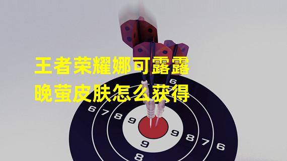 王者荣耀娜可露露晚萤皮肤怎么获得