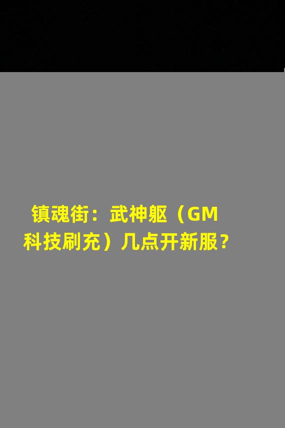 镇魂街：武神躯（GM科技刷充）几点开新服？