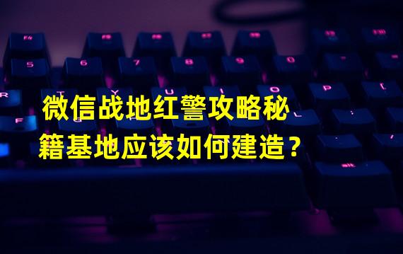 微信战地红警攻略秘籍基地应该如何建造？