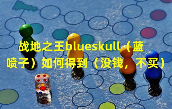 战地之王blueskull（蓝喷子）如何得到（没钱，不买），其他途径