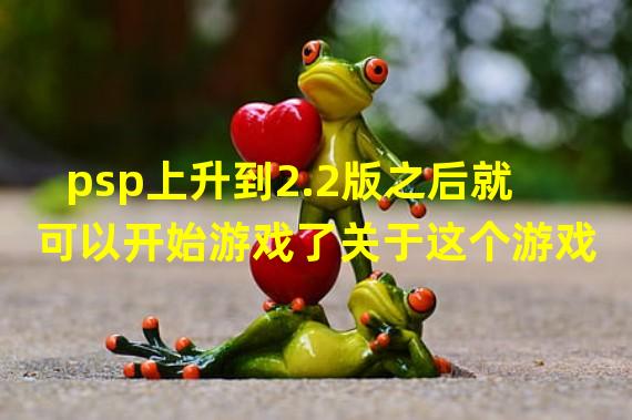 psp上升到2.2版之后就可以开始游戏了关于这个游戏