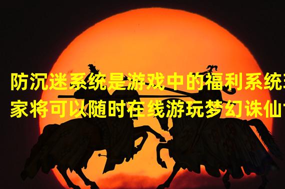 防沉迷系统是游戏中的福利系统玩家将可以随时在线游玩梦幻诛仙世界观通过下面的几种方式