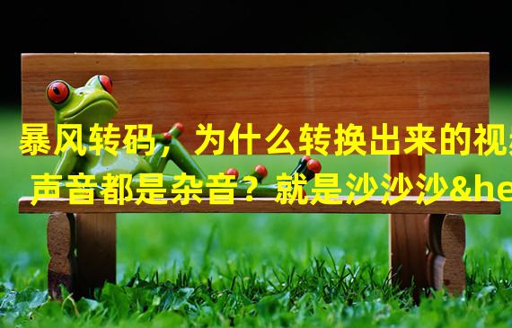 暴风转码，为什么转换出来的视频声音都是杂音？就是沙沙沙…这种声音