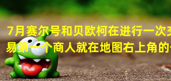 7月赛尔号和贝欧柯在进行一次交易第一个商人就在地图右上角的一栋小楼里不是老地图那里