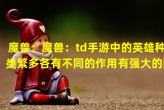 魔兽：魔兽：td手游中的英雄种类繁多各有不同的作用有强大的回血英雄