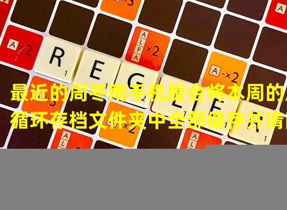 最近的周冬雨手机版会将本周的周循环存档文件夹中全部保存并清除文件夹中的所有进度