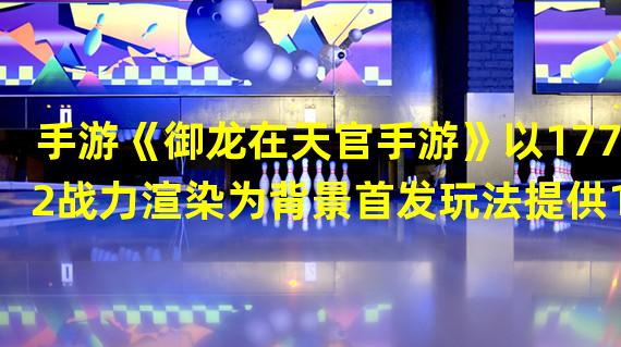 手游《御龙在天官手游》以1772战力渲染为背景首发玩法提供16个角色形象对国内玩