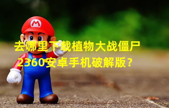 去哪里下载植物大战僵尸2360安卓手机破解版？