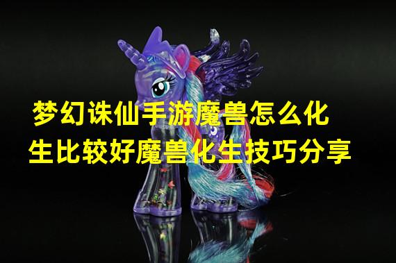 梦幻诛仙手游魔兽怎么化生比较好魔兽化生技巧分享