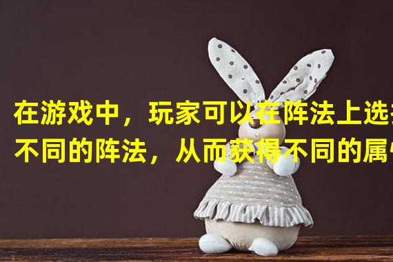 在游戏中，玩家可以在阵法上选择不同的阵法，从而获得不同的属性加成