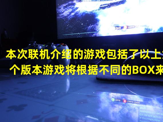 本次联机介绍的游戏包括了以上六个版本游戏将根据不同的BOX来分别开放各个模式本作