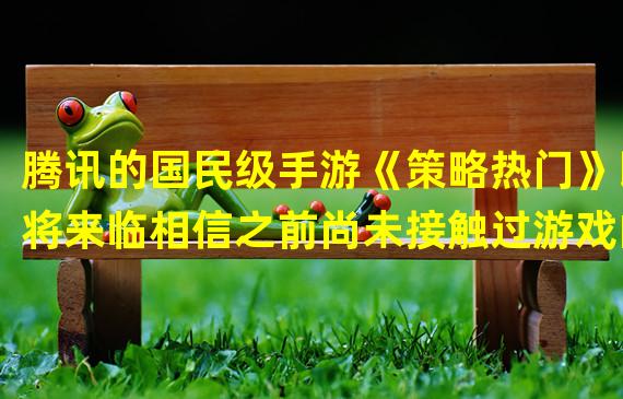 腾讯的国民级手游《策略热门》即将来临相信之前尚未接触过游戏的玩家们在这里就不再局限于此了