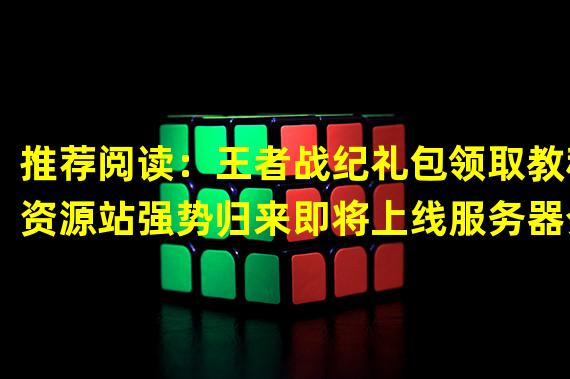 推荐阅读：王者战纪礼包领取教程资源站强势归来即将上线服务器介绍