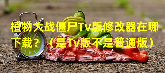 植物大战僵尸Tv版修改器在哪下载？（是Tv版不是普通版）