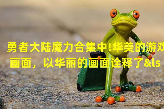 勇者大陆魔力合集中!华美的游戏画面，以华丽的画面诠释了‘永恒’的气息，与其他玩家进行一场华丽的杀戮盛宴